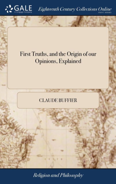 Cover for Claude Buffier · First Truths, and the Origin of our Opinions, Explained: With an Enquiry Into the Sentiments of Modern Philosophers, Also, a Detection of the Plagiarism, Concealment, and Ingratitude of the Doctors Reid, Beattie, and Oswald (Hardcover Book) (2018)