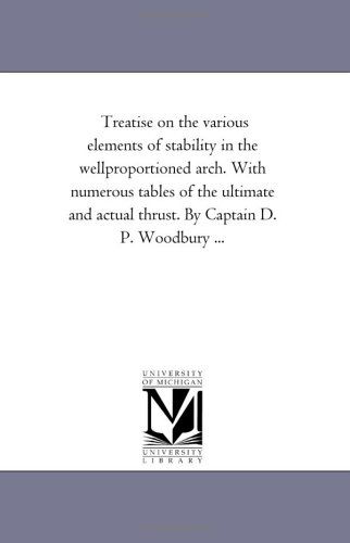 Cover for Michigan Historical Reprint Series · Treatise on the Various Elements of Stability in the Wellproportioned Arch. with Numerous Tables of the Ultimate and Actual Thrust. by Captain D. P. Woodbury ... (Paperback Book) (2006)