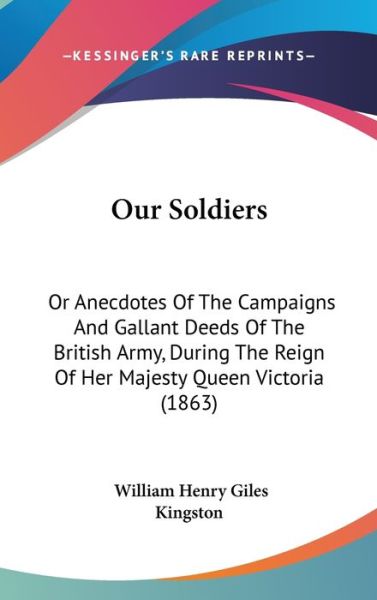 Our Soldiers: or Anecdotes of the Campaigns and Gallant Deeds of the British Army, During the Reign of Her Majesty Queen Victoria (1 - William Henry Giles Kingston - Books - Kessinger Publishing - 9781437247176 - October 27, 2008