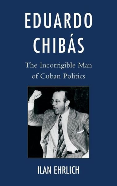 Cover for Ilan Ehrlich · Eduardo Chibas: The Incorrigible Man of Cuban Politics (Hardcover Book) (2015)