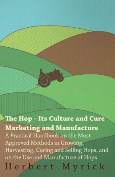 Cover for Herbert Myrick · The Hop - Its Culture And Cure Marketing And Manufacture. A Practical Handbook On The Most Approved Methods In Growing, Harvesting, Curing And Selling Hops, And On The Use And Manufacture Of Hops (Pocketbok) (2009)