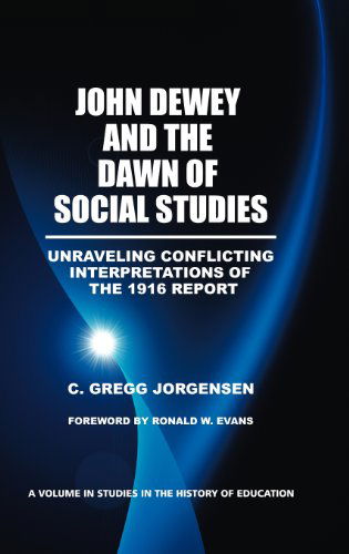 Cover for C. Gregg Jorgensen · John Dewey and the Dawn of Social Studies: Unraveling Conflicting Interpretations of the 1916 Report (Hc) (Studies in the History of Education) (Hardcover Book) (2012)