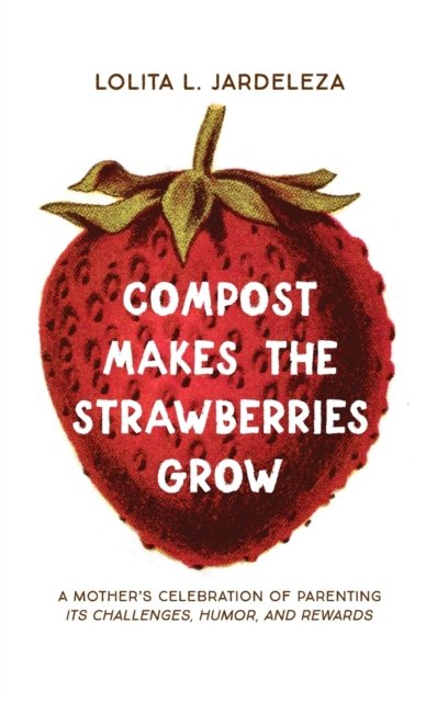 Lolita L Jardeleza · Compost Makes the Strawberries Grow: A Mother's Celebration of Parenting - Its Challenges, Humor, and Rewards (Hardcover Book) (2020)