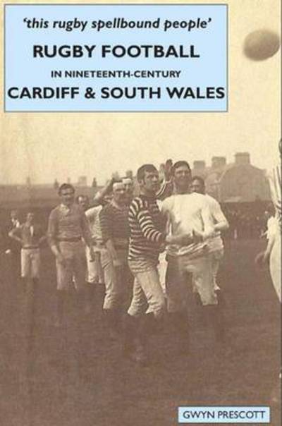 Rugby Football in Nineteenth-century Cardiff and South Wales: 'this Rugby Spellbound People' - Gwyn Prescott - Böcker - Welsh Academic Press - 9781860571176 - 30 april 2011