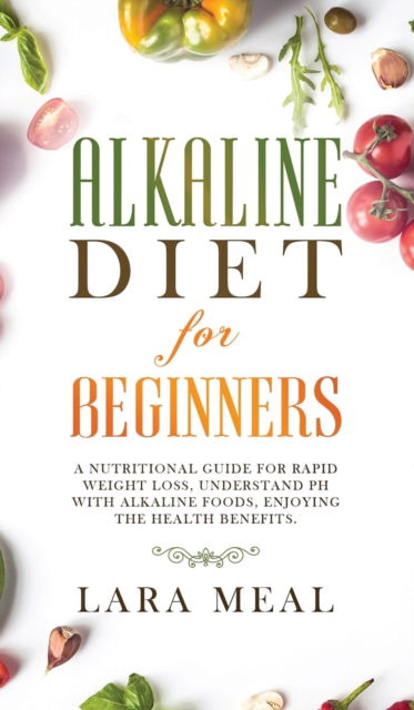 Cover for Lara Meal · Alkaline diet for beginners: A Nutritional Guide for Rapid Weight Loss, Understanding PH with Alkaline Foods, and Enjoying the Health Benefits (Hardcover Book) (2021)