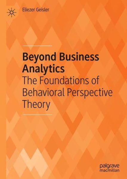 Beyond Business Analytics: The Foundations of Behavioral Perspective Theory - Eliezer Geisler - Books - Springer Nature Switzerland AG - 9783030437176 - September 3, 2022