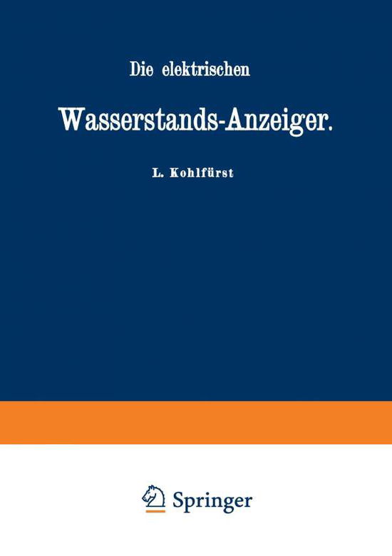 Cover for L Kohlfurst · Die Elektrischen Wasserstands-Anzeiger. Fur Wasserten-Und Maschinen-Techniker, Wasserleitungs -- Ingenieure, Fabrikdirektoren, Industrielle U. S. W. (Paperback Book) [Softcover Reprint of the Original 1st 1881 edition] (1901)