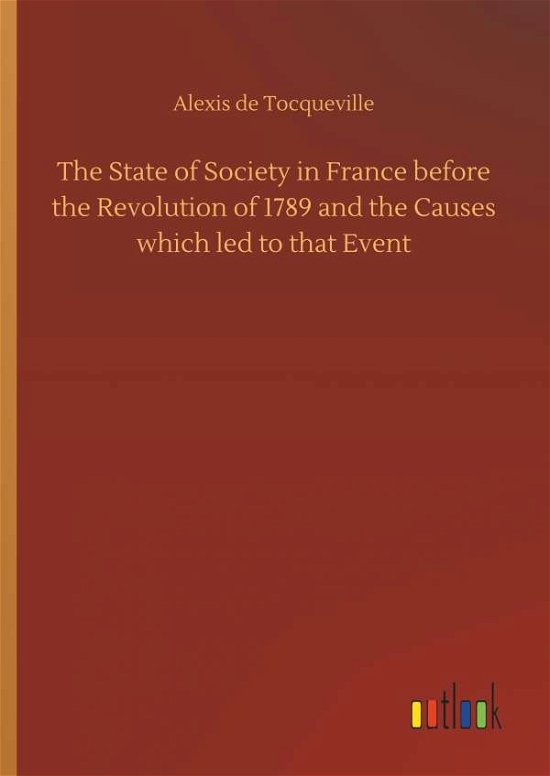 The State of Society in France Before the Revolution of 1789 and the Causes Which Led to That Event - Alexis De Tocqueville - Bøger - Outlook Verlag - 9783732632176 - 4. april 2018