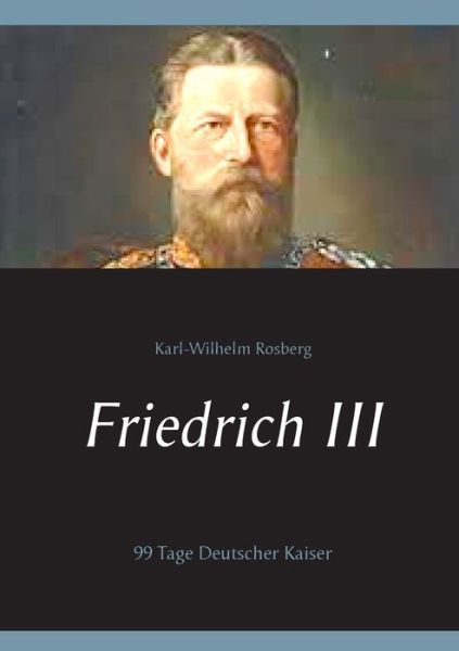 Cover for Karl-Wilhelm Rosberg · Friedrich III: 99 Tage Deutscher Kaiser (Paperback Book) (2018)