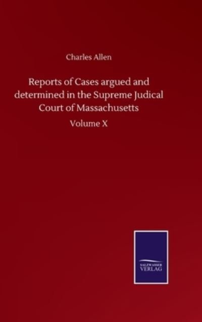 Reports of Cases argued and determined in the Supreme Judical Court of Massachusetts: Volume X - Charles Allen - Bøker - Salzwasser-Verlag Gmbh - 9783752502176 - 22. september 2020