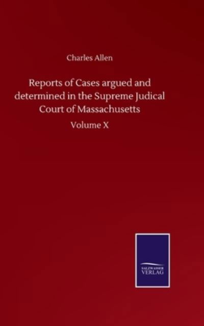 Reports of Cases argued and determined in the Supreme Judical Court of Massachusetts: Volume X - Charles Allen - Bøker - Salzwasser-Verlag Gmbh - 9783752502176 - 22. september 2020