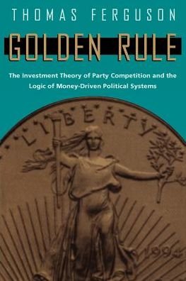 Cover for Thomas Ferguson · Golden Rule: The Investment Theory of Party Competition and the Logic of Money-Driven Political Systems - American Politics and Political Economy Series (Paperback Book) [2nd edition] (1995)