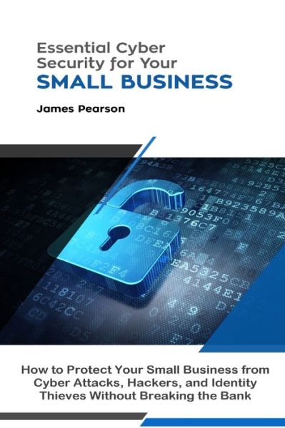 Cover for James Pearson · Essential Cyber Security for Your Small Business : How to Protect Your Small Business from Cyber Attacks, Hackers, and Identity Thieves Without Breaking the Bank (Paperback Book) (2019)