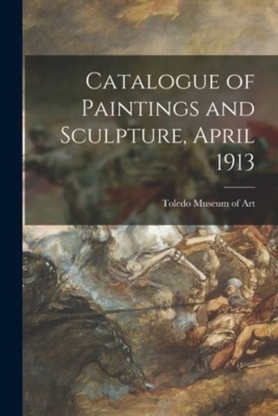 Cover for Toledo Museum of Art · Catalogue of Paintings and Sculpture, April 1913 (Paperback Book) (2021)
