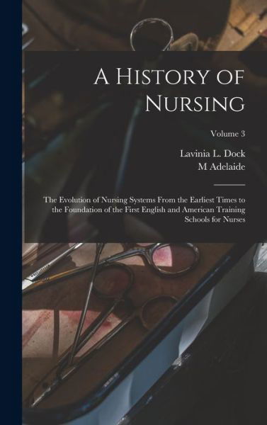 Cover for Lavinia L. Dock · History of Nursing; the Evolution of Nursing Systems from the Earliest Times to the Foundation of the First English and American Training Schools for Nurses; Volume 3 (Bok) (2022)