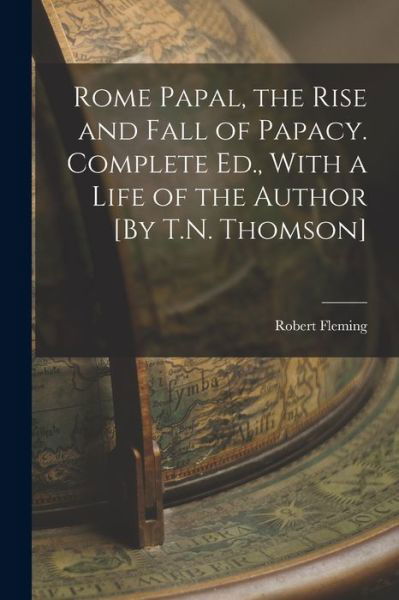 Cover for Robert Fleming · Rome Papal, the Rise and Fall of Papacy. Complete Ed. , with a Life of the Author [by T. N. Thomson] (Book) (2022)
