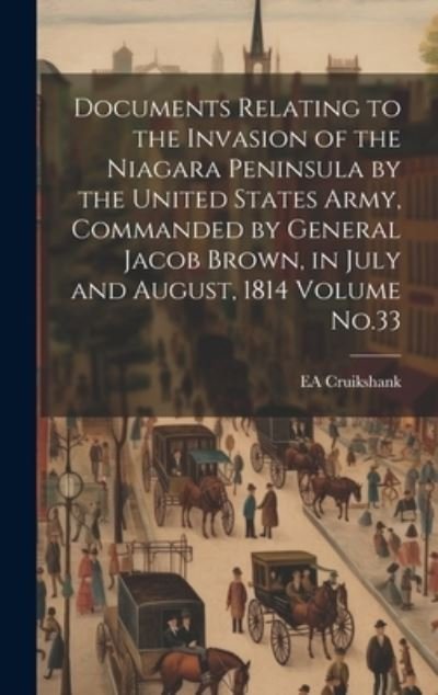Cover for Ea 1854-1939 Cruikshank · Documents Relating to the Invasion of the Niagara Peninsula by the United States Army, Commanded by General Jacob Brown, in July and August, 1814 Volume No. 33 (Bog) (2023)