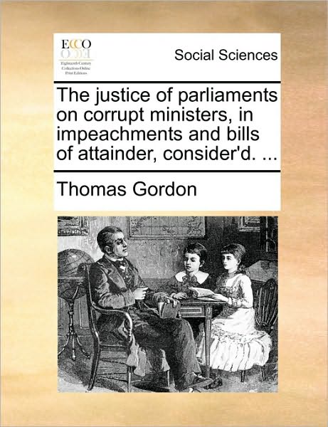 The Justice of Parliaments on Corrupt Ministers, in Impeachments and Bills of Attainder, Consider'd. ... - Thomas Gordon - Books - Gale Ecco, Print Editions - 9781170639177 - May 29, 2010