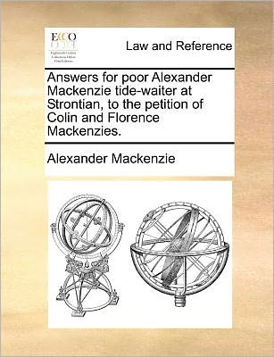 Answers for Poor Alexander Mackenzie Tide-waiter at Strontian, to the Petition of Colin and Florence Mackenzies. - Alexander Mackenzie - Books - Gale Ecco, Print Editions - 9781171380177 - July 23, 2010