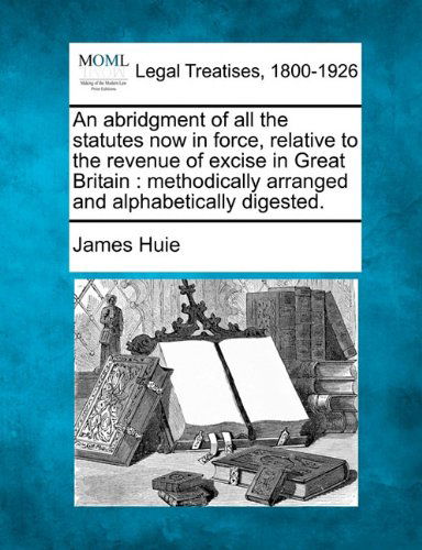 Cover for James Huie · An Abridgment of All the Statutes Now in Force, Relative to the Revenue of Excise in Great Britain: Methodically Arranged and Alphabetically Digested. (Taschenbuch) (2010)