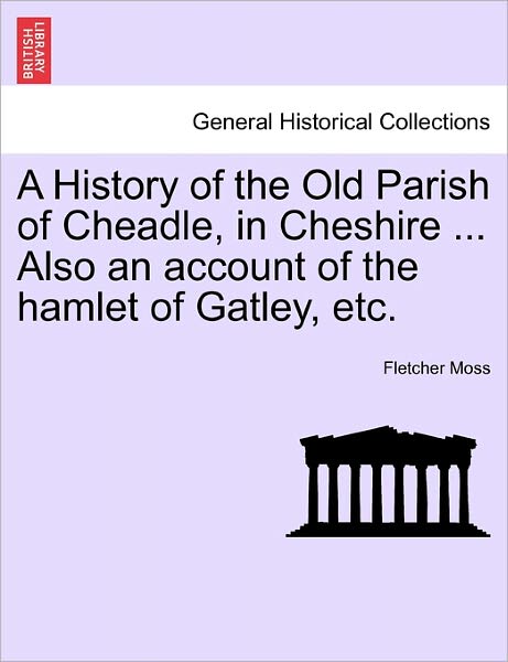 Cover for Fletcher Moss · A History of the Old Parish of Cheadle, in Cheshire ... Also an Account of the Hamlet of Gatley, Etc. (Paperback Book) (2011)