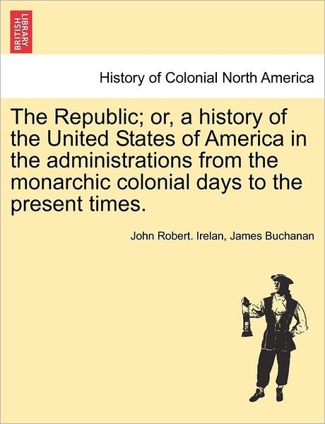 The Republic; Or, a History of the United States of America in the Administrations from the Monarchic Colonial Days to the Present Times. - Irelan, John Robert, MD - Bøger - British Library, Historical Print Editio - 9781241469177 - 25. marts 2011