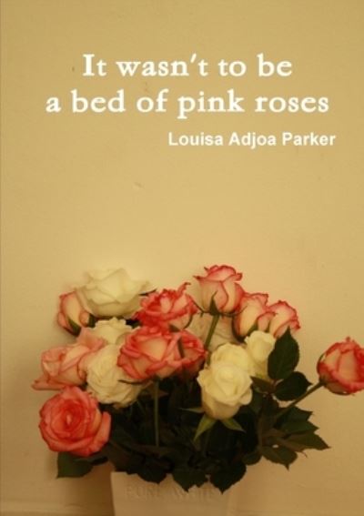 Cover for Louisa Adjoa Parker · It Wasn't to Be a Bed of Pink Roses (Book) (2014)