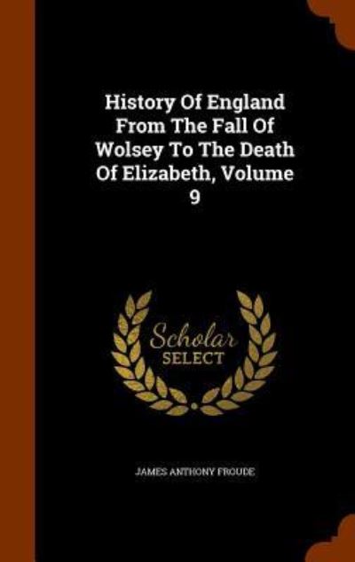 Cover for James Anthony Froude · History of England from the Fall of Wolsey to the Death of Elizabeth, Volume 9 (Hardcover Book) (2015)