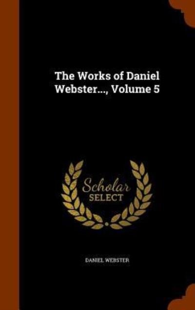 Cover for Daniel Webster · The Works of Daniel Webster..., Volume 5 (Hardcover Book) (2015)