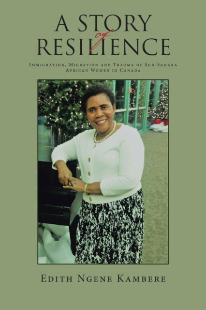 A STORY OF RESILIENCE Immigration, Migration and Trauma of Sub-Sahara African Women in Canada - Edith Ngene Kambere - Books - Trafford Publishing - 9781490780177 - January 28, 2017