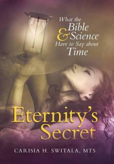 Cover for Mts Carisia H Switala · Eternity's Secret: What the Bible and Science Have to Say About Time (Hardcover bog) (2014)