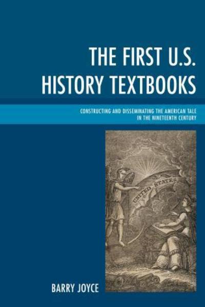 The First U.S. History Textbooks: Constructing and Disseminating the American Tale in the Nineteenth Century - Barry Joyce - Books - Bloomsbury Publishing Plc - 9781498502177 - April 14, 2017