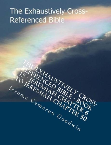 Cover for Mr Jerome Cameron Goodwin · The Exhaustively Cross-referenced Bible - Book 15 - Jeremiah Chapter 6 to Jeremiah Chapter 50: the Exhaustively Cross-referenced Bible Series (Taschenbuch) (2007)