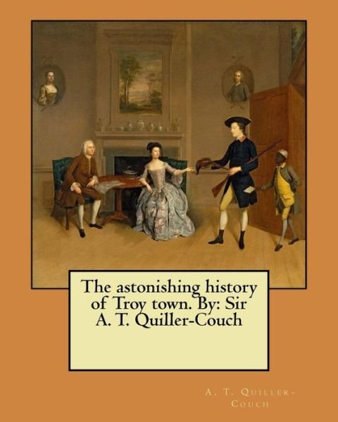 Cover for A T Quiller-Couch · The astonishing history of Troy town. By (Pocketbok) (2017)