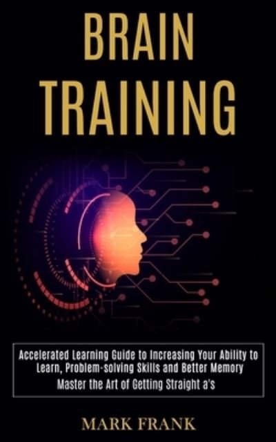 Cover for Mark Frank · Brain Training: Accelerated Learning Guide to Increasing Your Ability to Learn, Problem-solving Skills and Better Memory (Master the Art of Getting Straight a's) (Paperback Book) (2020)