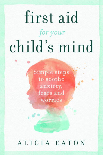 First Aid for your Child's Mind: Simple steps to soothe anxiety, fears and worries - Alicia Eaton - Bøger - Practical Inspiration Publishing - 9781788601177 - 24. oktober 2019