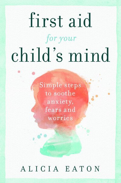 Cover for Alicia Eaton · First Aid for your Child's Mind: Simple steps to soothe anxiety, fears and worries (Paperback Book) (2019)