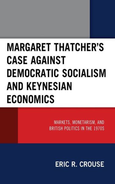 Cover for Eric R. Crouse · Margaret Thatcher's Case against Democratic Socialism and Keynesian Economics: Markets, Monetarism, and British Politics in the 1970s (Hardcover Book) (2021)