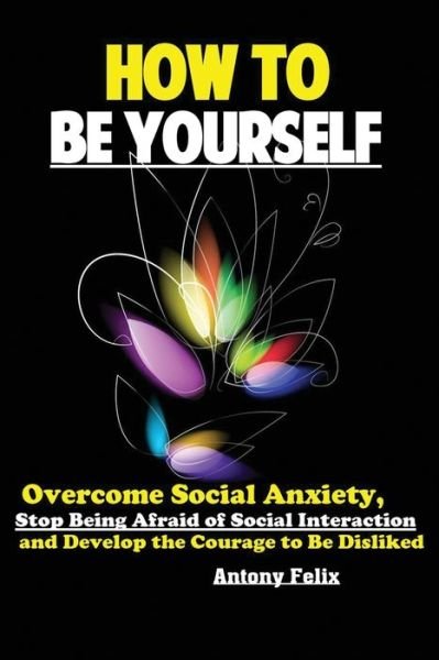 Cover for Felix Antony · How To Be Yourself: Overcome Social Anxiety, Stop Being Afraid of Social Interaction and Develop the Courage to Be Disliked (Paperback Book) (2019)