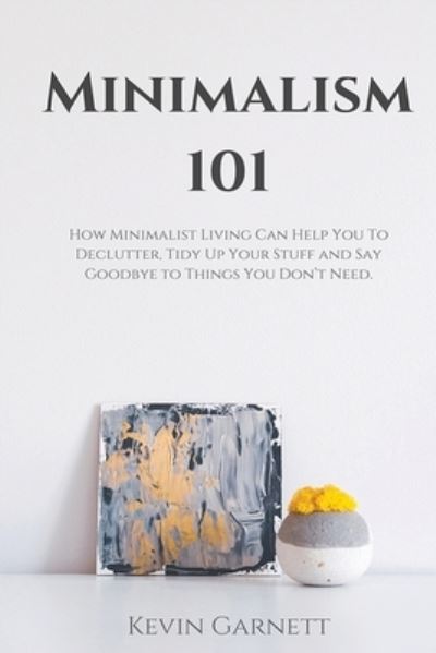 Cover for Garnett, Kevin, QC · Minimalism 101: How Minimalist Living Can Help You To Declutter, Tidy Up Your Stuff and Say Goodbye to Things You Don't Need (Paperback Book) (2020)