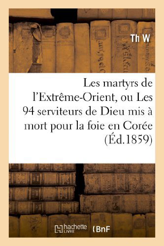 Cover for Th W. · Les Martyrs De L'extreme-orient, Ou Les 94 Serviteurs De Dieu Mis a Mort Pour La Foie en Coree (Paperback Book) [French edition] (2013)