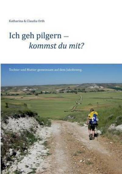 Cover for Katharina Orth · Ich geh pilgern - kommst du mit?: Tochter und Mutter gemeinsam auf dem Jakobsweg. (Paperback Book) (2016)