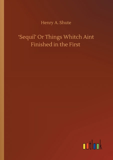 Cover for Henry A Shute · 'Sequil' Or Things Whitch Aint Finished in the First (Paperback Book) (2020)