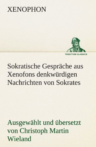 Cover for Xenophon · Sokratische Gespräche Aus Xenofons Denkwürdigen Nachrichten Von Sokrates: Ausgewählt Und Übersetzt Von Christoph Martin Wieland (Tredition Classics) (German Edition) (Paperback Book) [German edition] (2012)