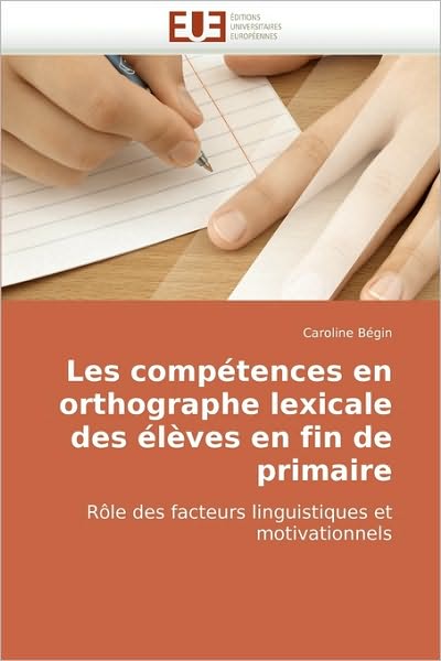 Cover for Caroline Bégin · Les Compétences en Orthographe Lexicale Des Élèves en Fin De Primaire: Rôle Des Facteurs Linguistiques et Motivationnels (Paperback Book) [French edition] (2010)