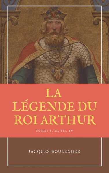 Cover for Jacques Boulenger · La Legende du Roi Arthur - Version Integrale Tomes I, II, III, IV (Hardcover Book) (2021)