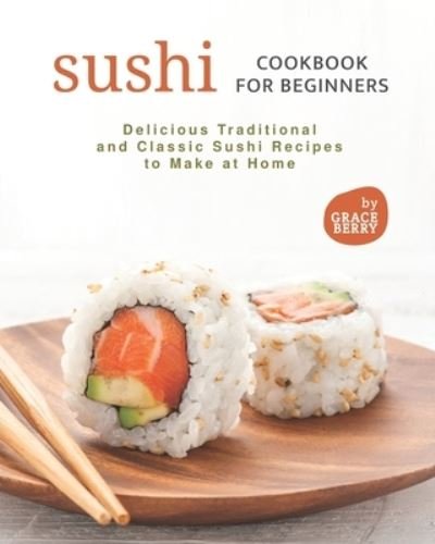 Sushi Cookbook for Beginners: Delicious Traditional and Classic Sushi Recipes to Make at Home - Grace Berry - Kirjat - Independently Published - 9798543291177 - sunnuntai 25. heinäkuuta 2021