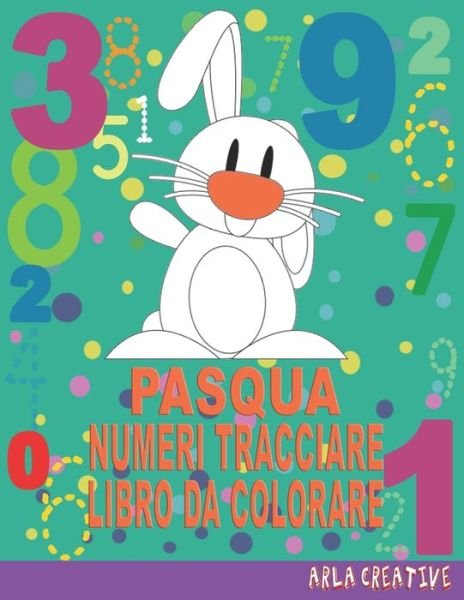 Cover for Arla Creative Italian · Pasqua Numeri Tracciare Libri da Colorare: Imparare i Numeri per Bambini Eta 3+(Tracciamento del numero con libri )... Esercizi di scrittura a mano libro di numeri per bambini con colorare a tema del giorno di Pasqua (Arla Creative) (Pocketbok) (2021)