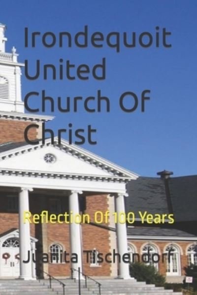 Irondequoit United Church Of Christ: Reflection Of 100 Years - Juanita Tischendorf - Livros - Independently Published - 9798848307177 - 25 de agosto de 2022