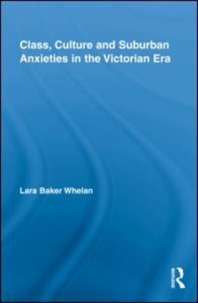 Cover for Lara Baker Whelan · Class, Culture and Suburban Anxieties in the Victorian Era - Routledge Studies in Nineteenth Century Literature (Hardcover Book) (2009)